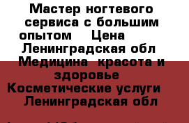 Мастер ногтевого сервиса с большим опытом. › Цена ­ 600 - Ленинградская обл. Медицина, красота и здоровье » Косметические услуги   . Ленинградская обл.